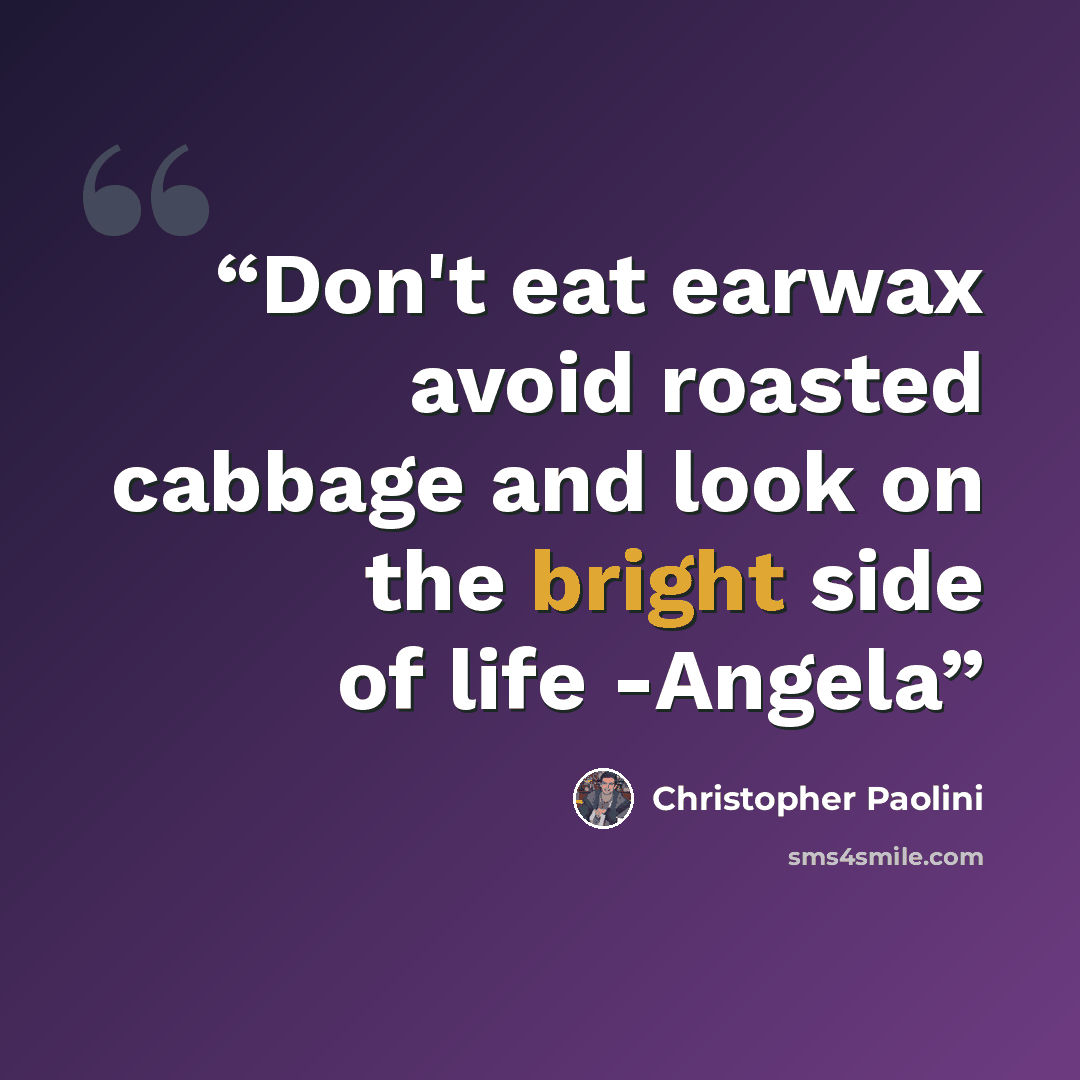 “Don't eat earwax avoid roasted cabbage and look on the bright side of life -Angela” quote by Christopher Paolini