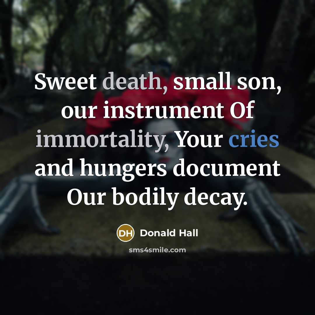 “Sweet death, small son, our instrument Of immortality, Your cries and hungers document Our bodily decay.” quote by Donald Hall