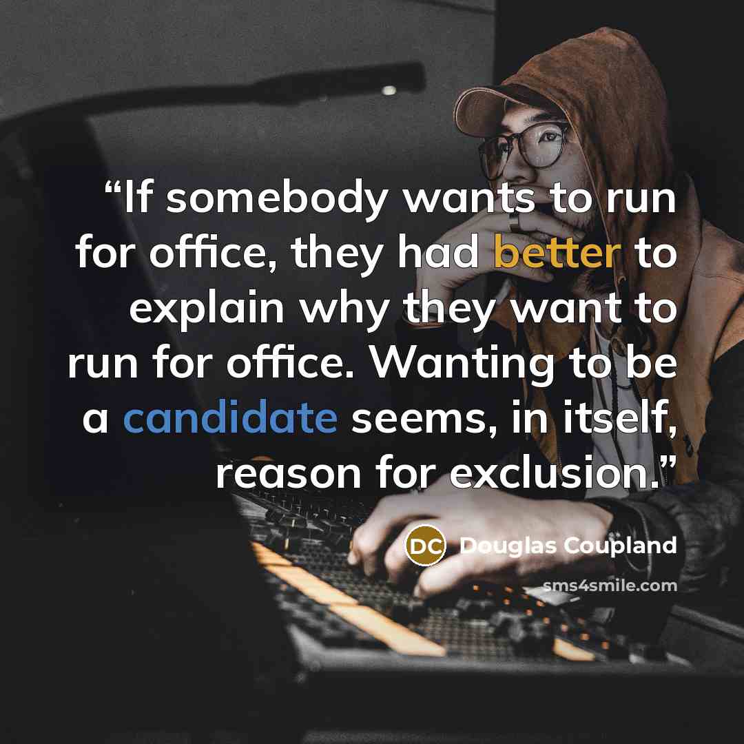 “If somebody wants to run for office, they had better to explain why they want to run for office. Wanting to be a candidate seems, in itself, reason for exclusion.” quote by Douglas Coupland