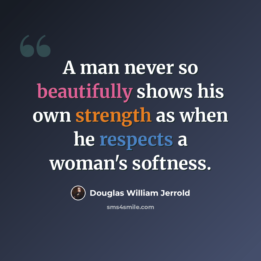 “A man never so beautifully shows his own strength as when he respects a woman's softness.” quote by Douglas William Jerrold