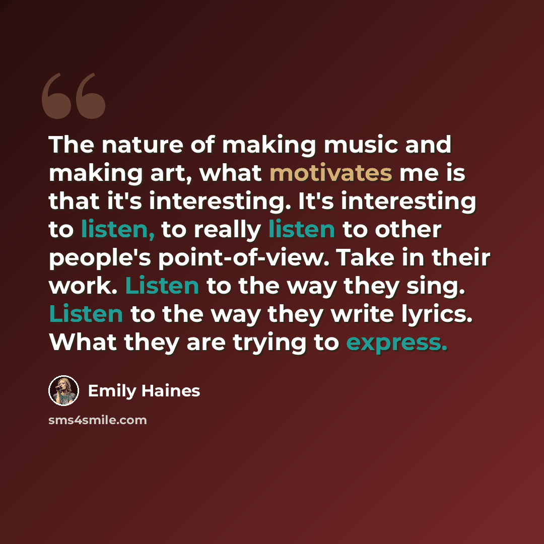 “The nature of making music and making art, what motivates me is that it's interesting. It's interesting to listen, to really listen to other people's point-of-view. Take in their work. Listen to the way they sing. Listen to the way they write lyrics. What they are trying to express.” quote by Emily Haines