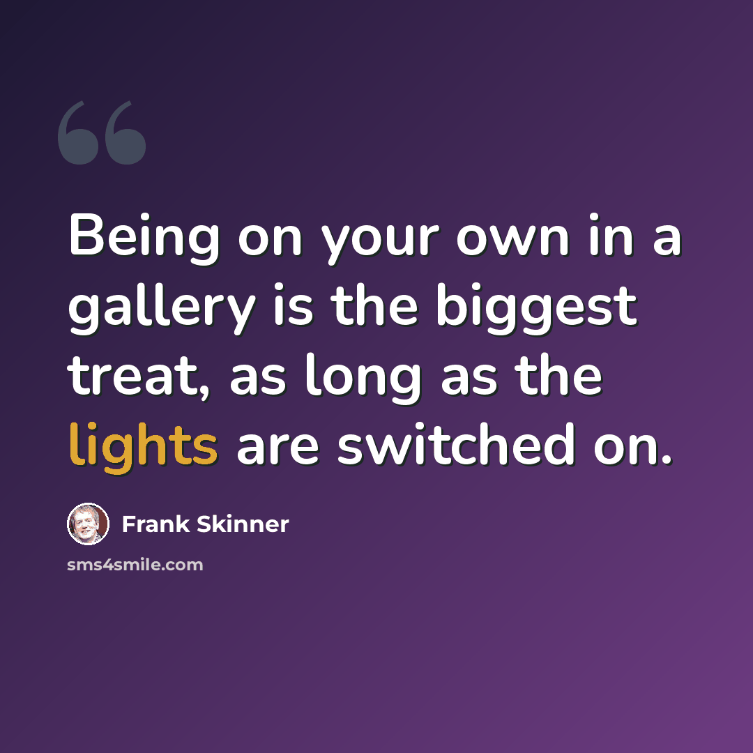 “Being on your own in a gallery is the biggest treat, as long as the lights are switched on.” quote by Frank Skinner