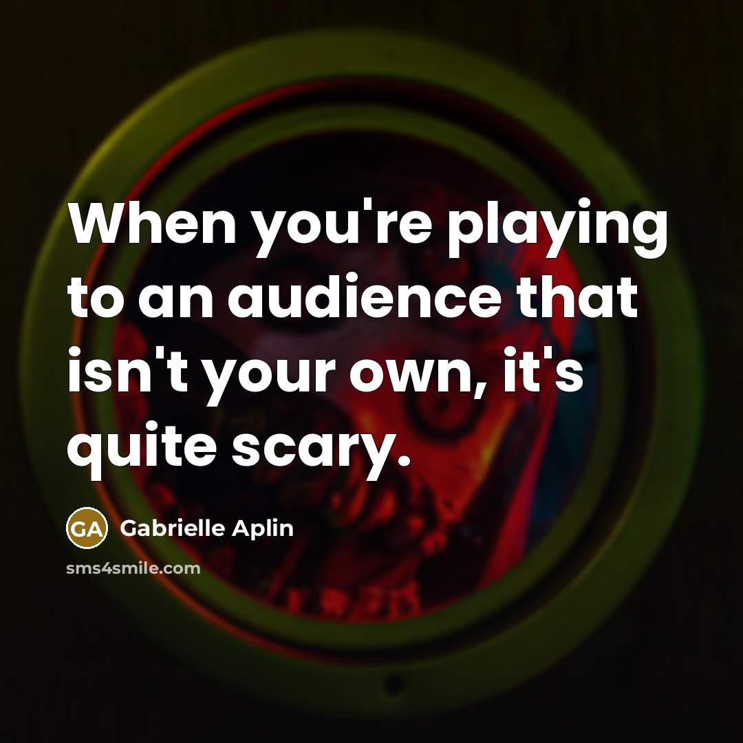“When you're playing to an audience that isn't your own, it's quite scary.” quote by Gabrielle Aplin