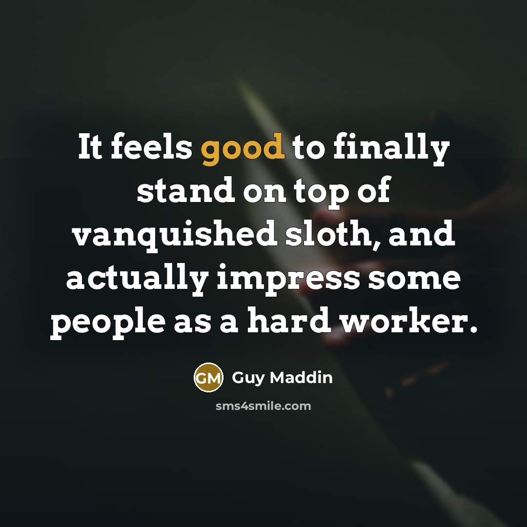 “It feels good to finally stand on top of vanquished sloth, and actually impress some people as a hard worker.” quote by Guy Maddin