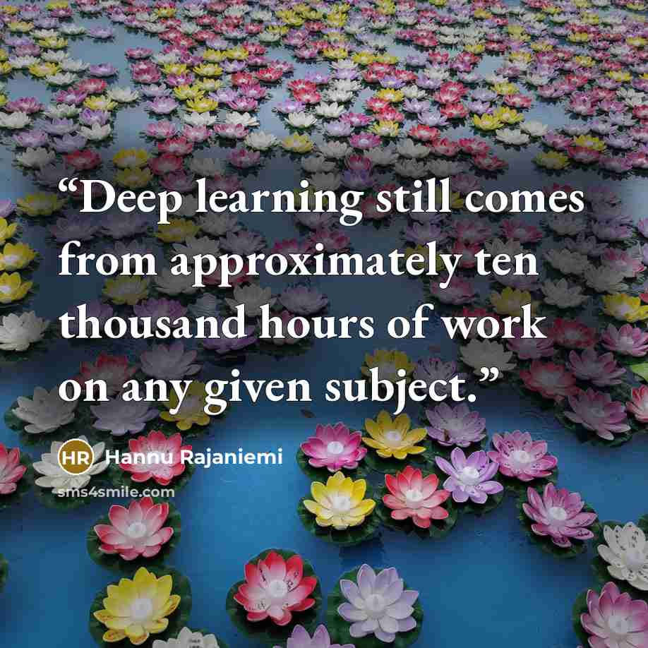“Deep learning still comes from approximately ten thousand hours of work on any given subject.” quote by Hannu Rajaniemi