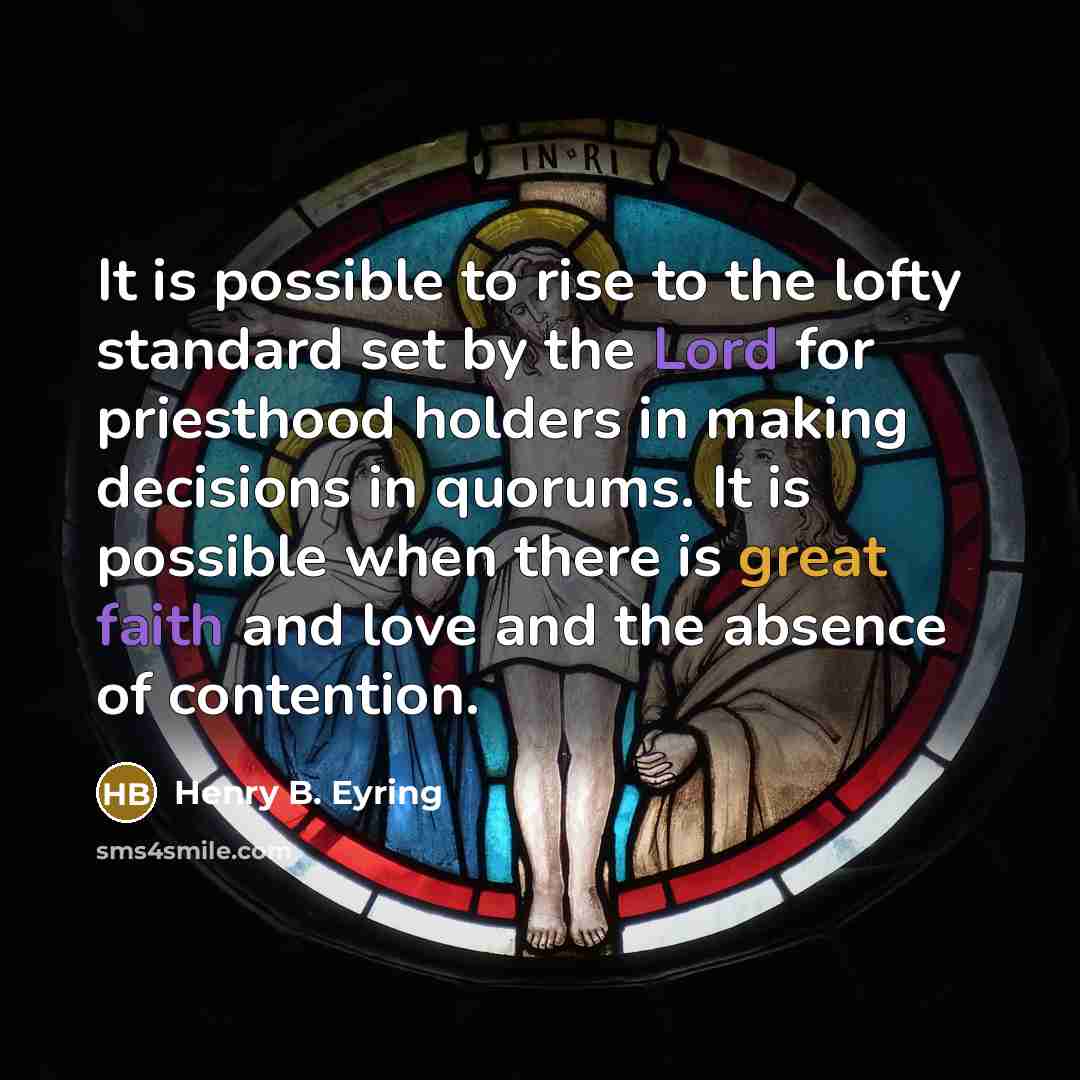 “It is possible to rise to the lofty standard set by the Lord for priesthood holders in making decisions in quorums. It is possible when there is great faith and love and the absence of contention.” quote by Henry B. Eyring