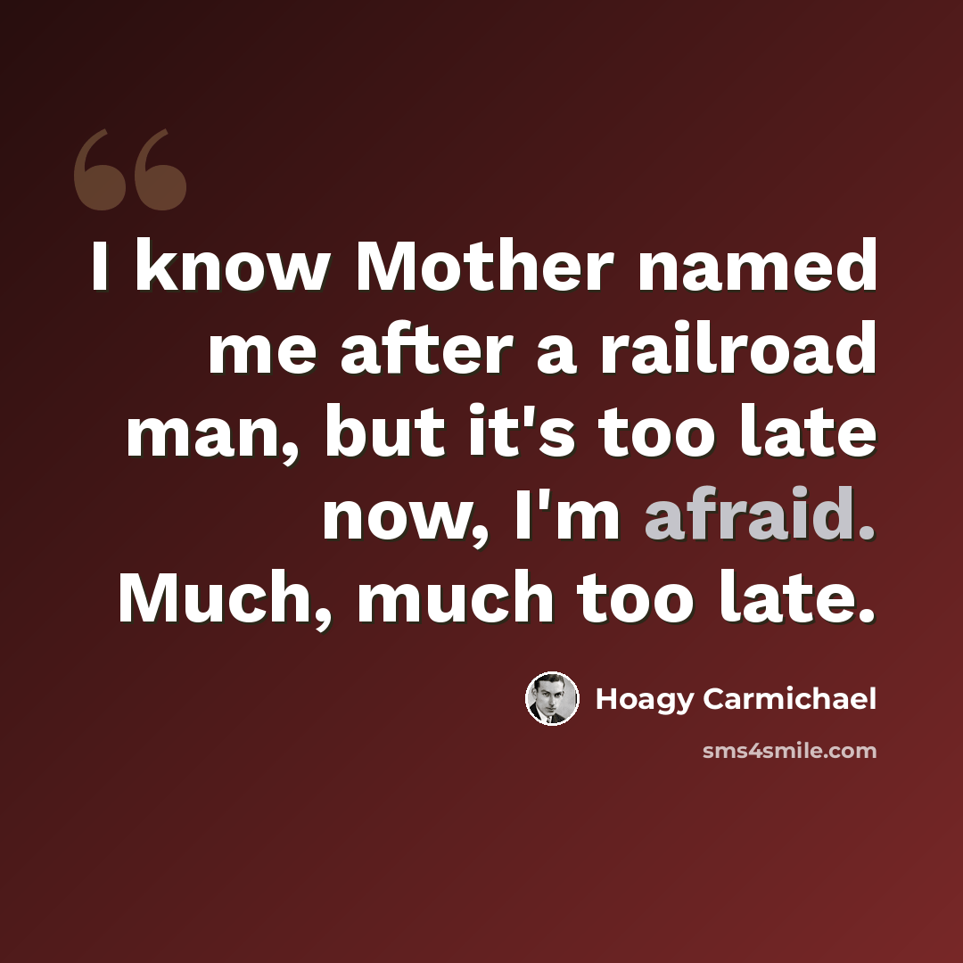 “I know Mother named me after a railroad man, but it's too late now, I'm afraid. Much, much too late.” quote by Hoagy Carmichael