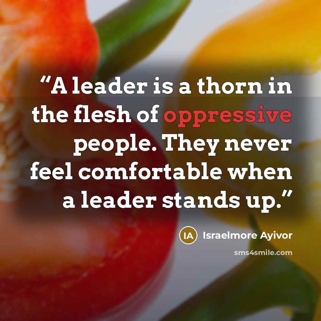 “A leader is a thorn in the flesh of oppressive people. They never feel comfortable when a leader stands up.” quote by Israelmore Ayivor