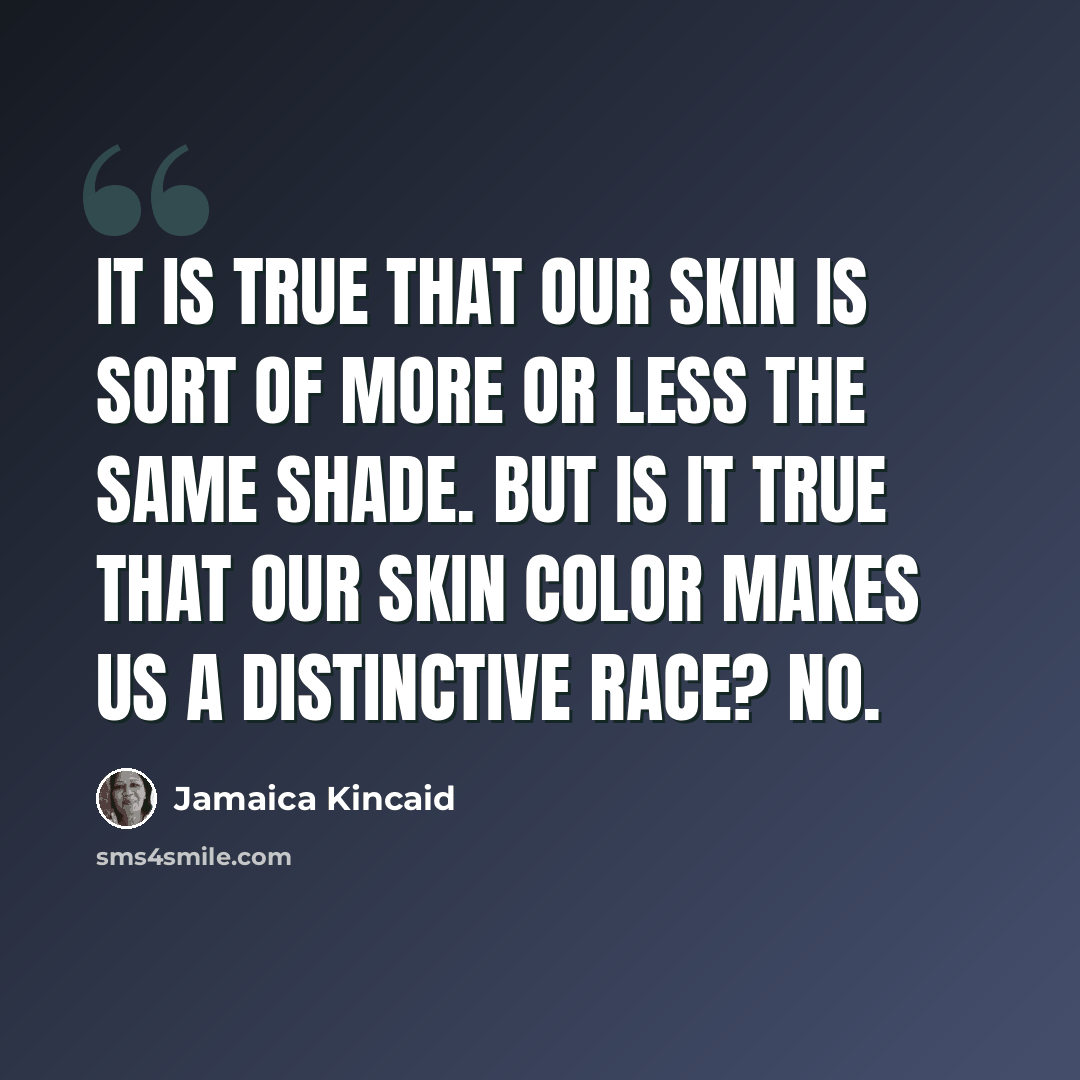 “It is true that our skin is sort of more or less the same shade. But is it true that our skin color makes us a distinctive race? No.” quote by Jamaica Kincaid