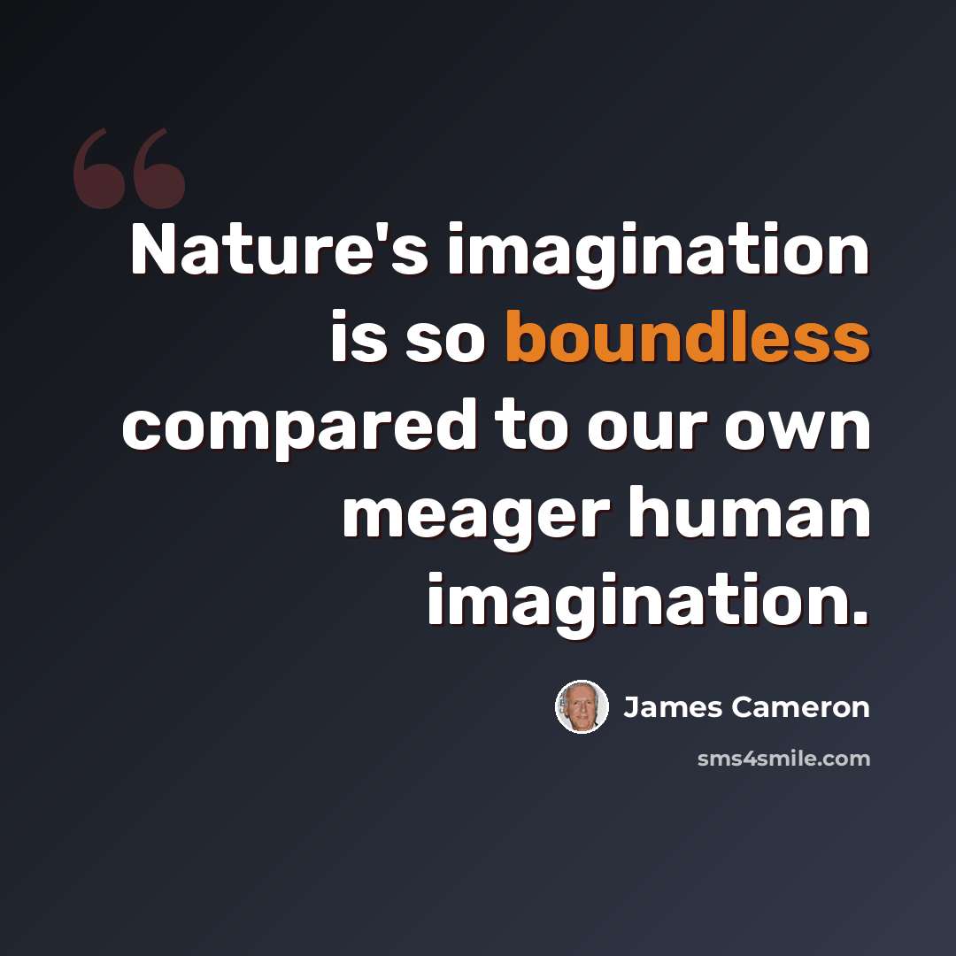 “Nature's imagination is so boundless compared to our own meager human imagination.” quote by James Cameron