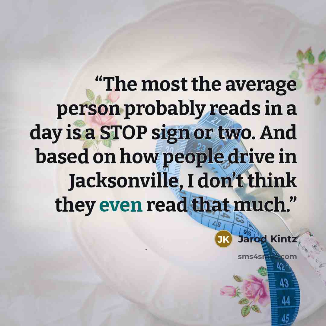 “The most the average person probably reads in a day is a STOP sign or two. And based on how people drive in Jacksonville, I don’t think they even read that much.” quote by Jarod Kintz