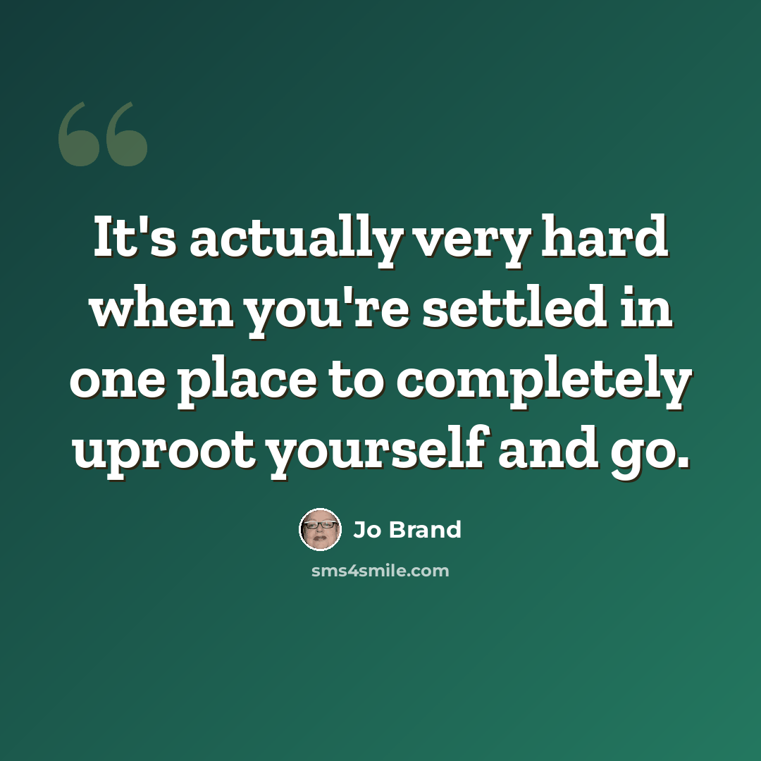 “It's actually very hard when you're settled in one place to completely uproot yourself and go.” quote by Jo Brand