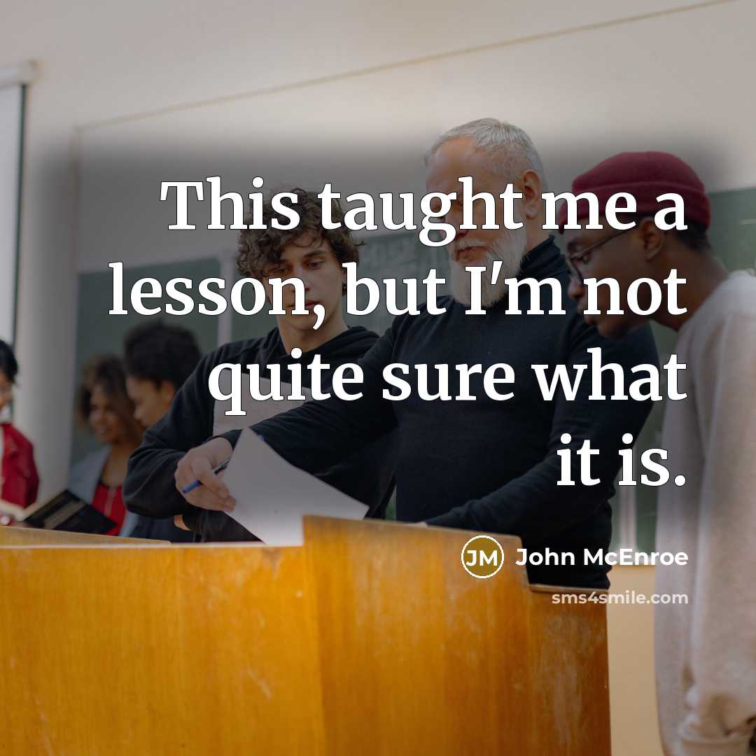 “This taught me a lesson, but I'm not quite sure what it is.” quote by John McEnroe