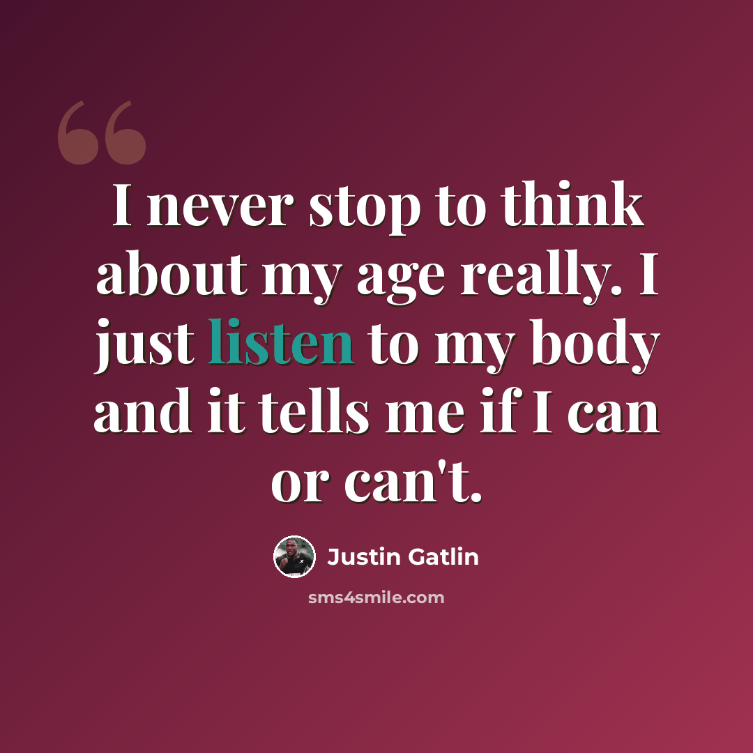 “I never stop to think about my age really. I just listen to my body and it tells me if I can or can't.” quote by Justin Gatlin