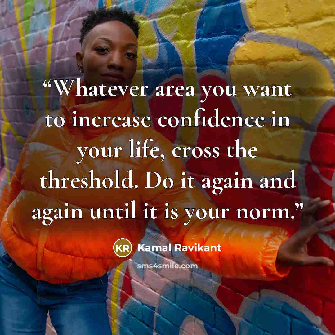 “Whatever area you want to increase confidence in your life, cross the threshold. Do it again and again until it is your norm.” quote by Kamal Ravikant