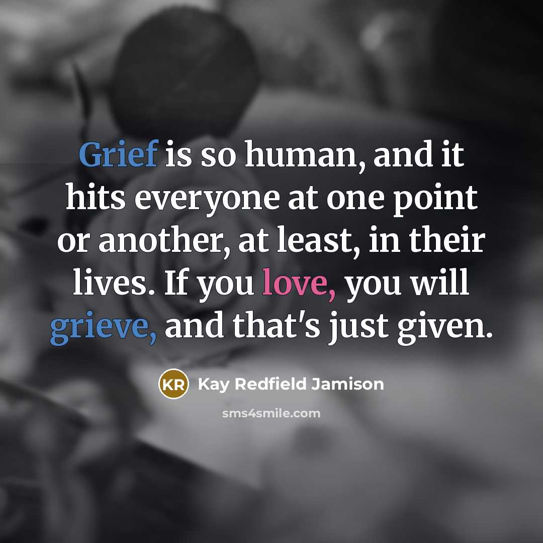 “Grief is so human, and it hits everyone at one point or another, at least, in their lives. If you love, you will grieve, and that's just given.” quote by Kay Redfield Jamison
