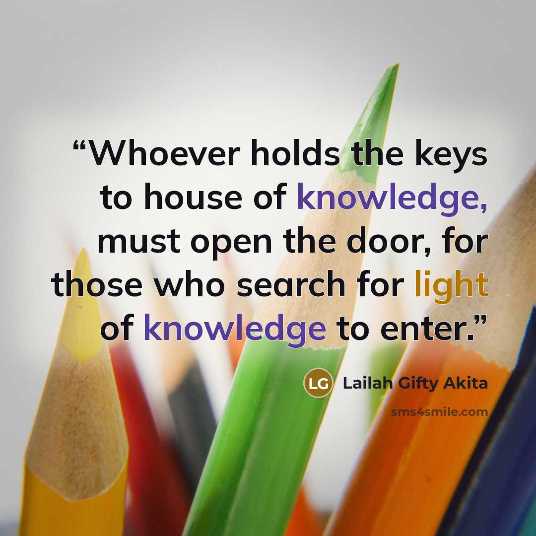 “Whoever holds the keys to house of knowledge, must open the door, for those who search for light of knowledge to enter.” quote by Lailah Gifty Akita
