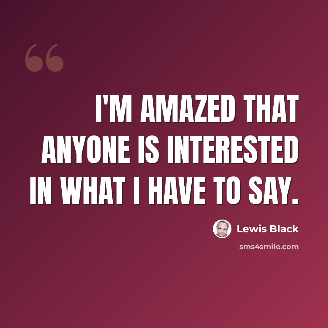 “I'm amazed that anyone is interested in what I have to say.” quote by Lewis Black