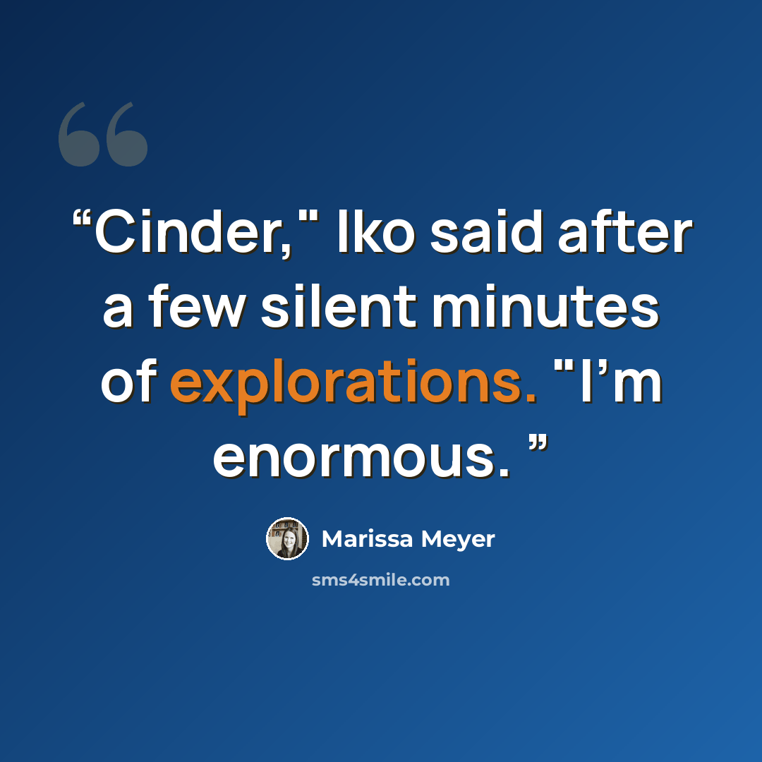 “Cinder," Iko said after a few silent minutes of explorations. "I'm enormous.” quote by Marissa Meyer