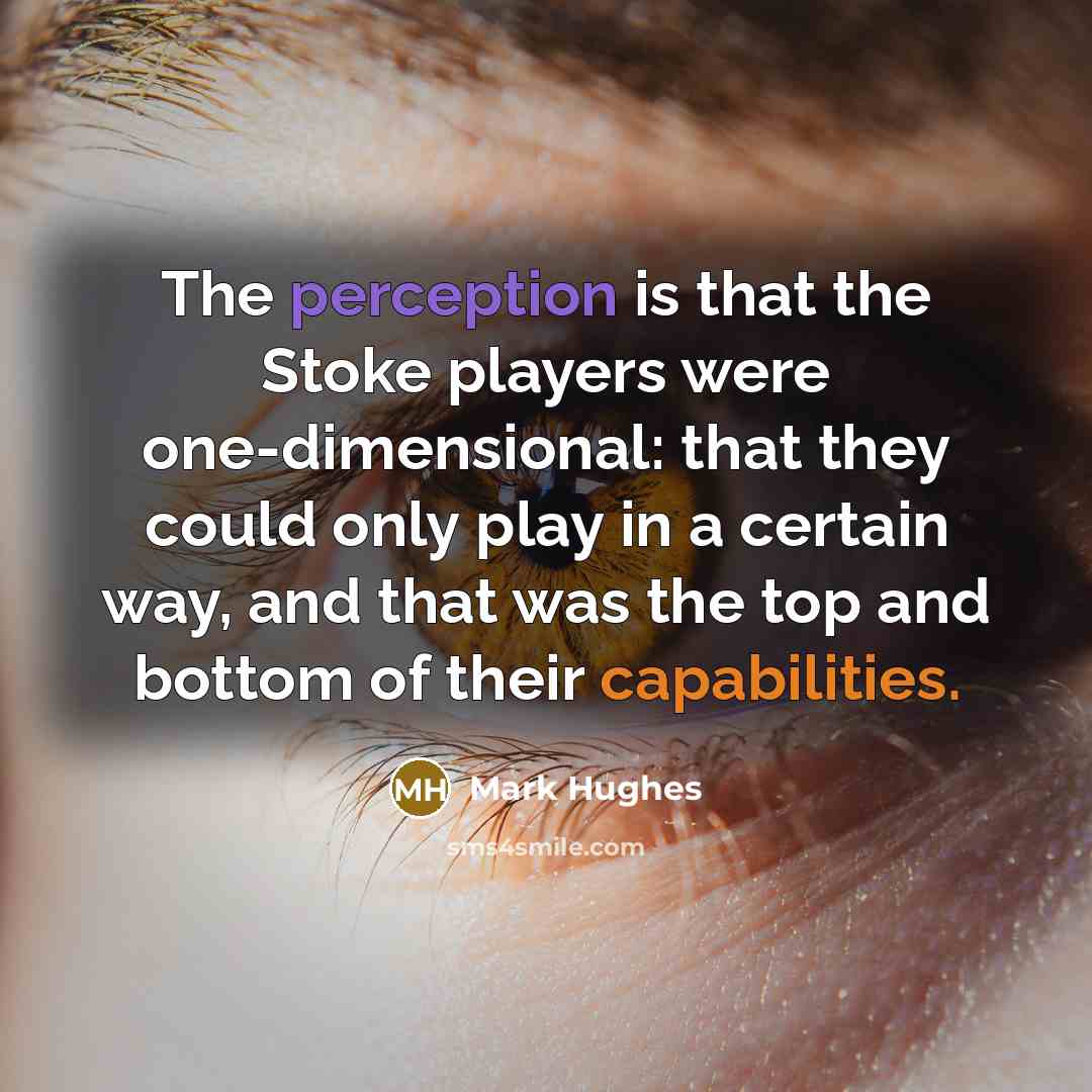 “The perception is that the Stoke players were one-dimensional: that they could only play in a certain way, and that was the top and bottom of their capabilities.” quote by Mark Hughes