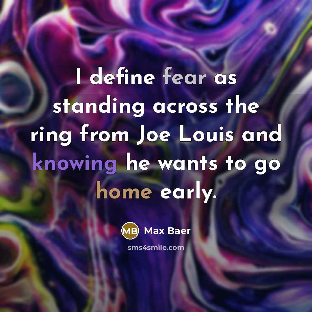 “I define fear as standing across the ring from Joe Louis and knowing he wants to go home early.” quote by Max Baer
