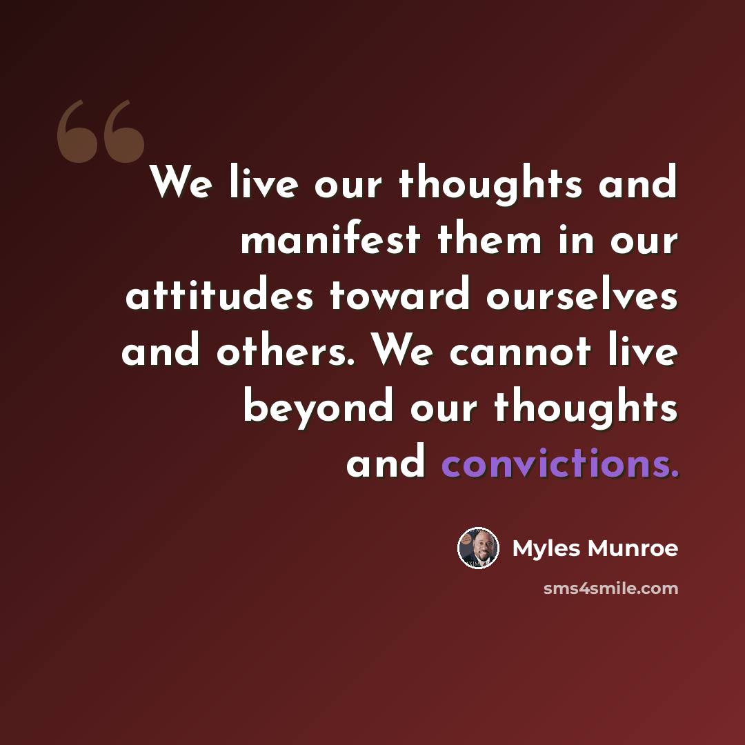 “We live our thoughts and manifest them in our attitudes toward ourselves and others. We cannot live beyond our thoughts and convictions.” quote by Myles Munroe