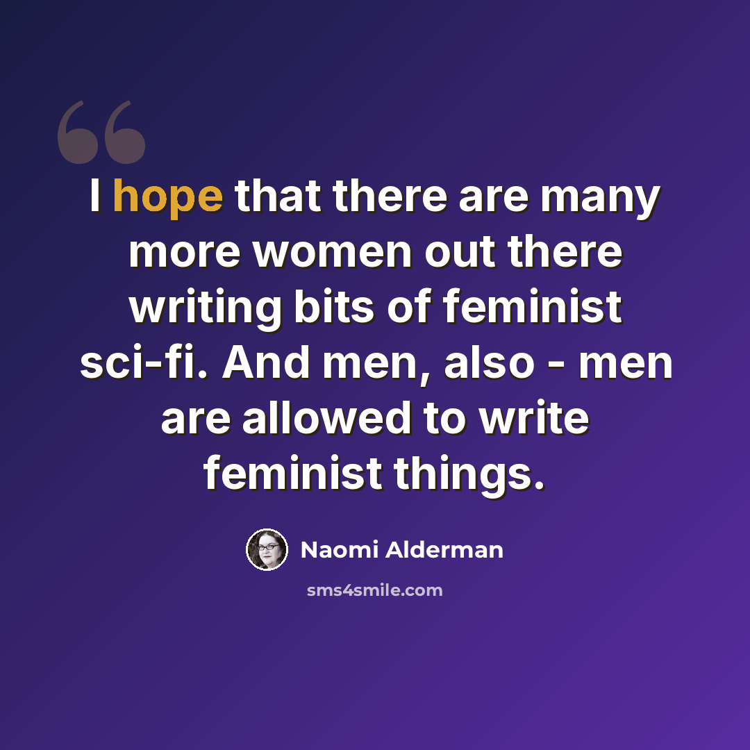 “I hope that there are many more women out there writing bits of feminist sci-fi. And men, also - men are allowed to write feminist things.” quote by Naomi Alderman