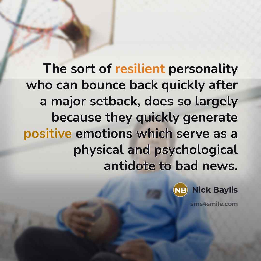 “The sort of resilient personality who can bounce back quickly after a major setback, does so largely because they quickly generate positive emotions which serve as a physical and psychological antidote to bad news.” quote by Nick Baylis