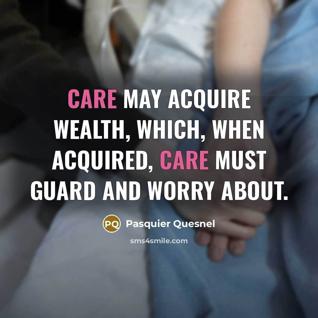“Care may acquire wealth, which, when acquired, care must guard and worry about.” quote by Pasquier Quesnel