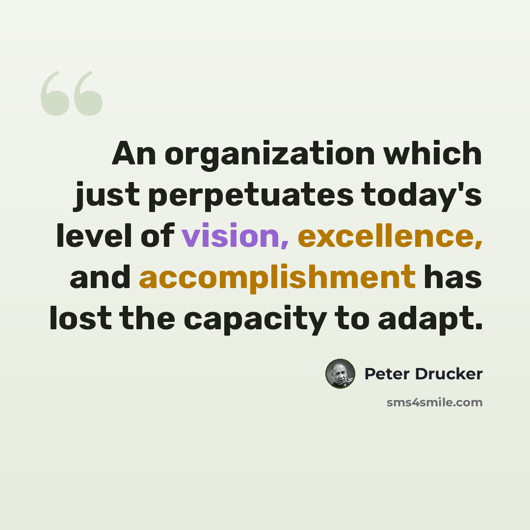 “An organization which just perpetuates today's level of vision, excellence, and accomplishment has lost the capacity to adapt.” quote by Peter Drucker