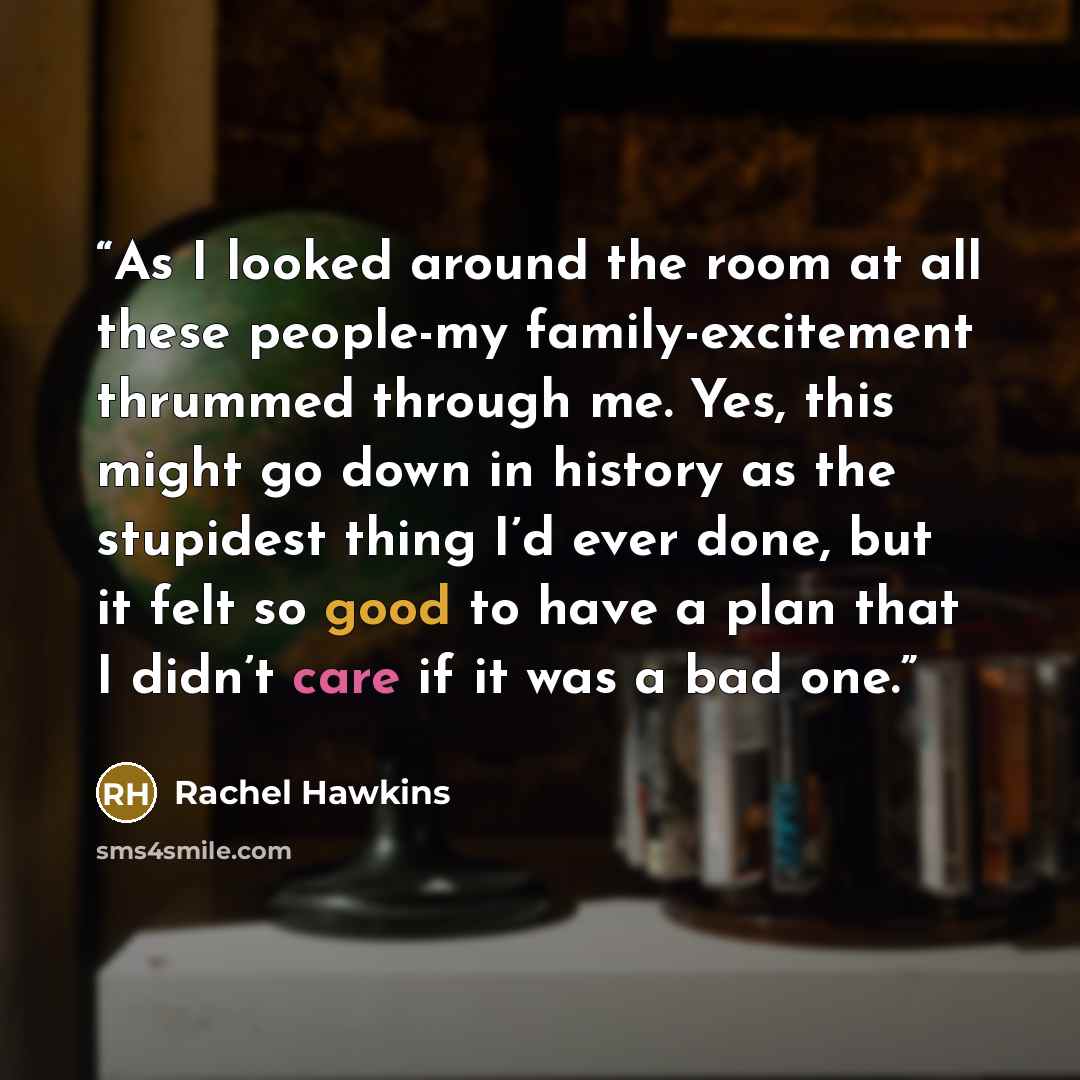“As I looked around the room at all these people-my family-excitement thrummed through me. Yes, this might go down in history as the stupidest thing I’d ever done, but it felt so good to have a plan that I didn’t care if it was a bad one.” quote by Rachel Hawkins