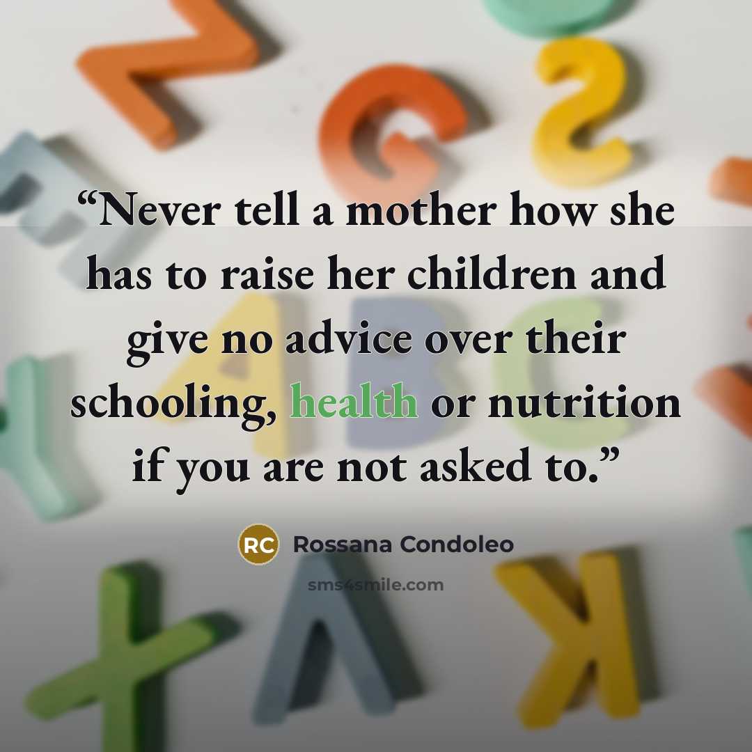 “Never tell a mother how she has to raise her children and give no advice over their schooling, health or nutrition if you are not asked to.” quote by Rossana Condoleo