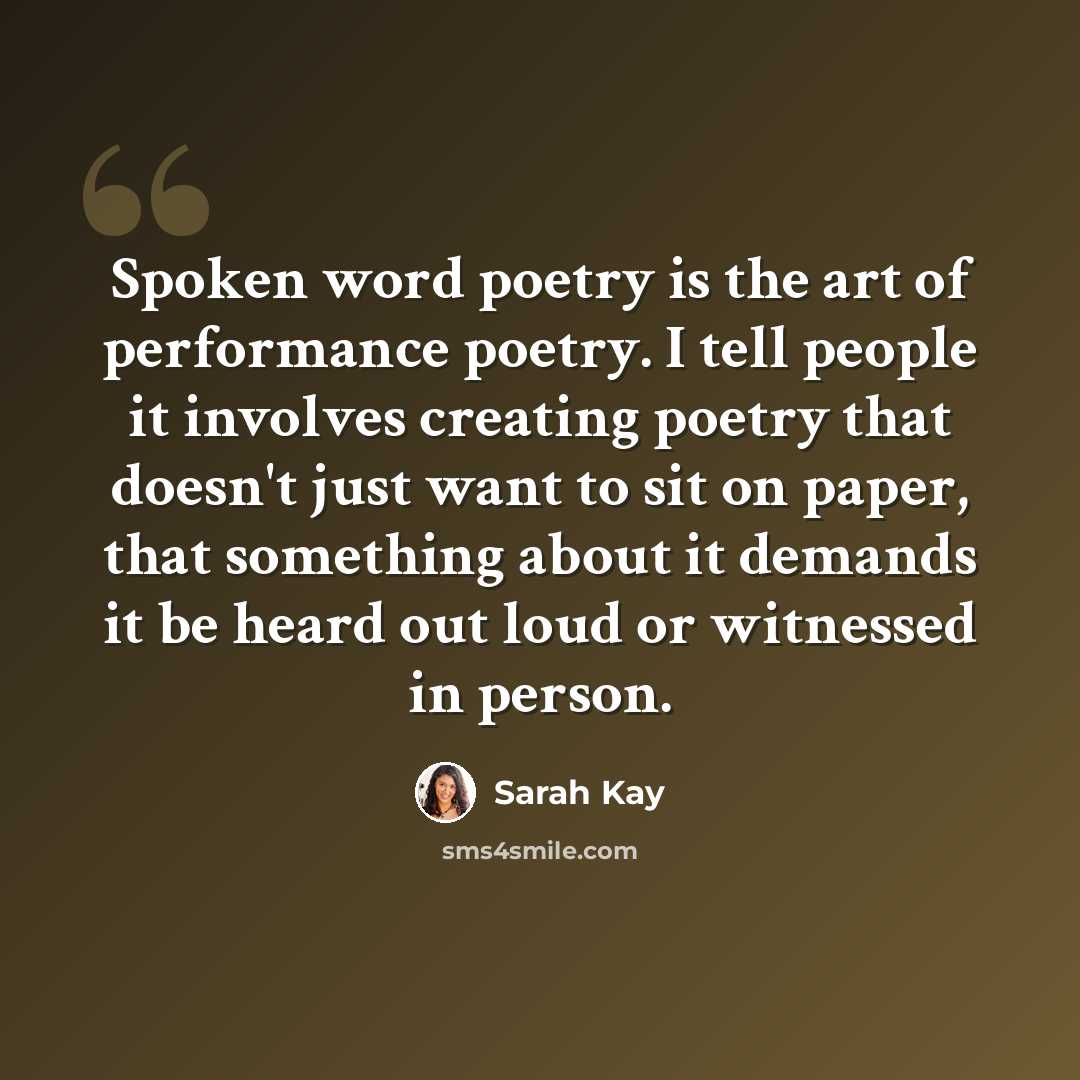“Spoken word poetry is the art of performance poetry. I tell people it involves creating poetry that doesn't just want to sit on paper, that something about it demands it be heard out loud or witnessed in person.” quote by Sarah Kay