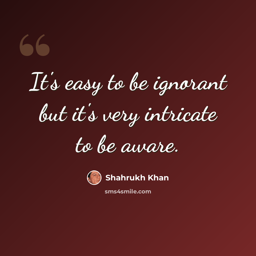 “It's easy to be ignorant but it's very intricate to be aware.” quote by Shahrukh Khan