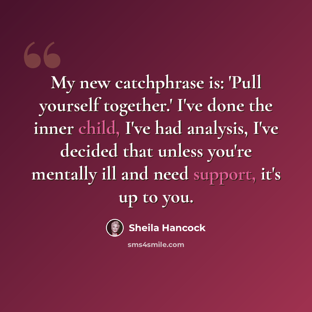 “My new catchphrase is: 'Pull yourself together.' I've done the inner child, I've had analysis, I've decided that unless you're mentally ill and need support, it's up to you.” quote by Sheila Hancock