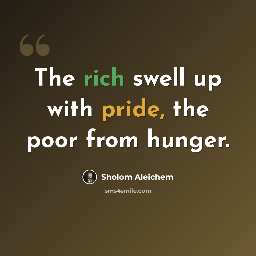 “The rich swell up with pride, the poor from hunger.” quote by Sholom Aleichem
