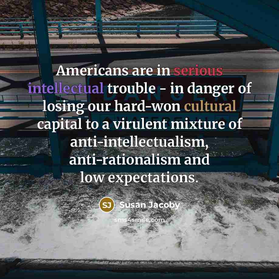 “Americans are in serious intellectual trouble - in danger of losing our hard-won cultural capital to a virulent mixture of anti-intellectualism, anti-rationalism and low expectations.” quote by Susan Jacoby
