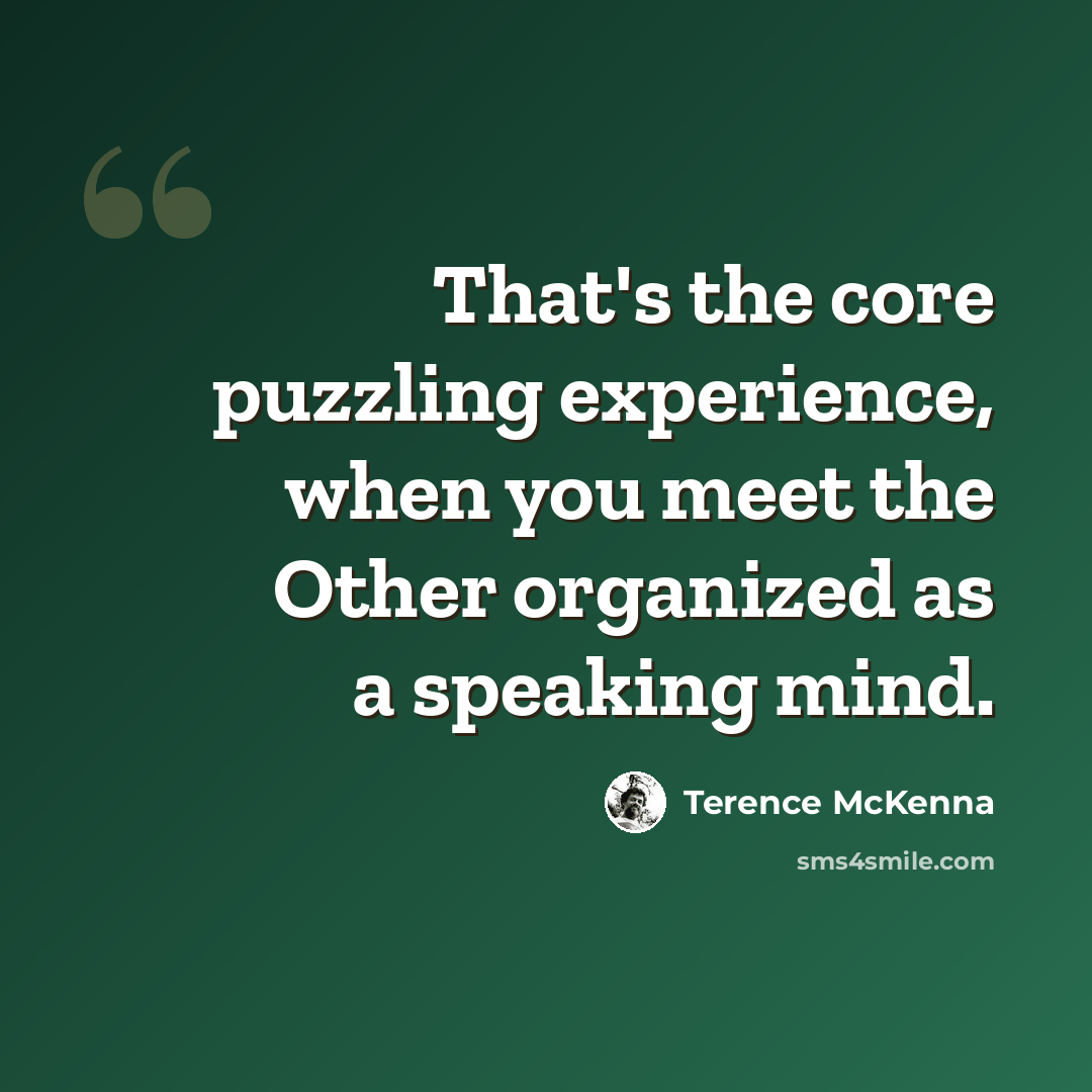 “That's the core puzzling experience, when you meet the Other organized as a speaking mind.” quote by Terence McKenna