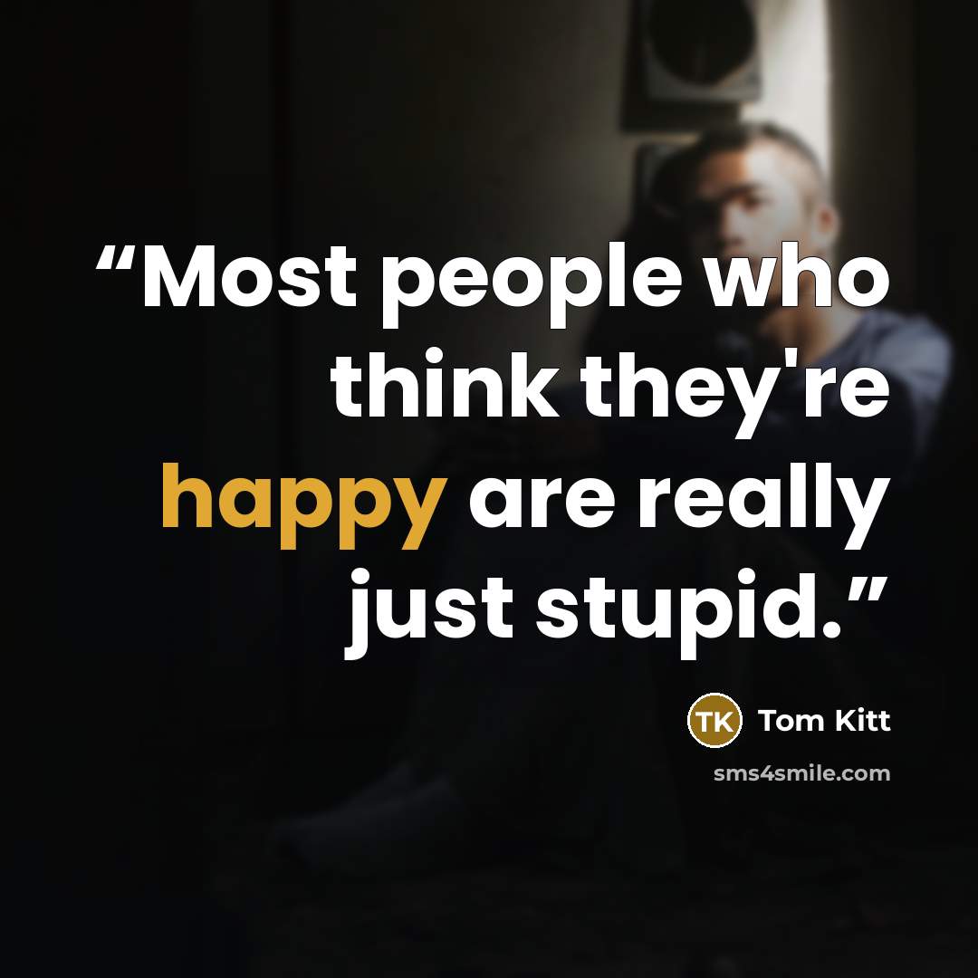 “Most people who think they're happy are really just stupid.” quote by Tom Kitt