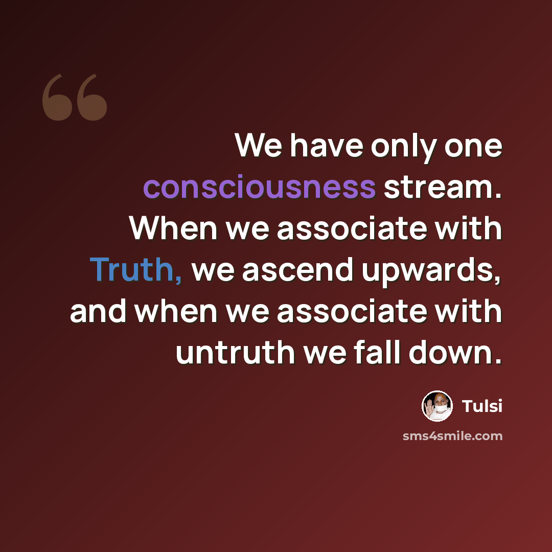 “We have only one consciousness stream. When we associate with Truth, we ascend upwards, and when we associate with untruth we fall down.” quote by Tulsi
