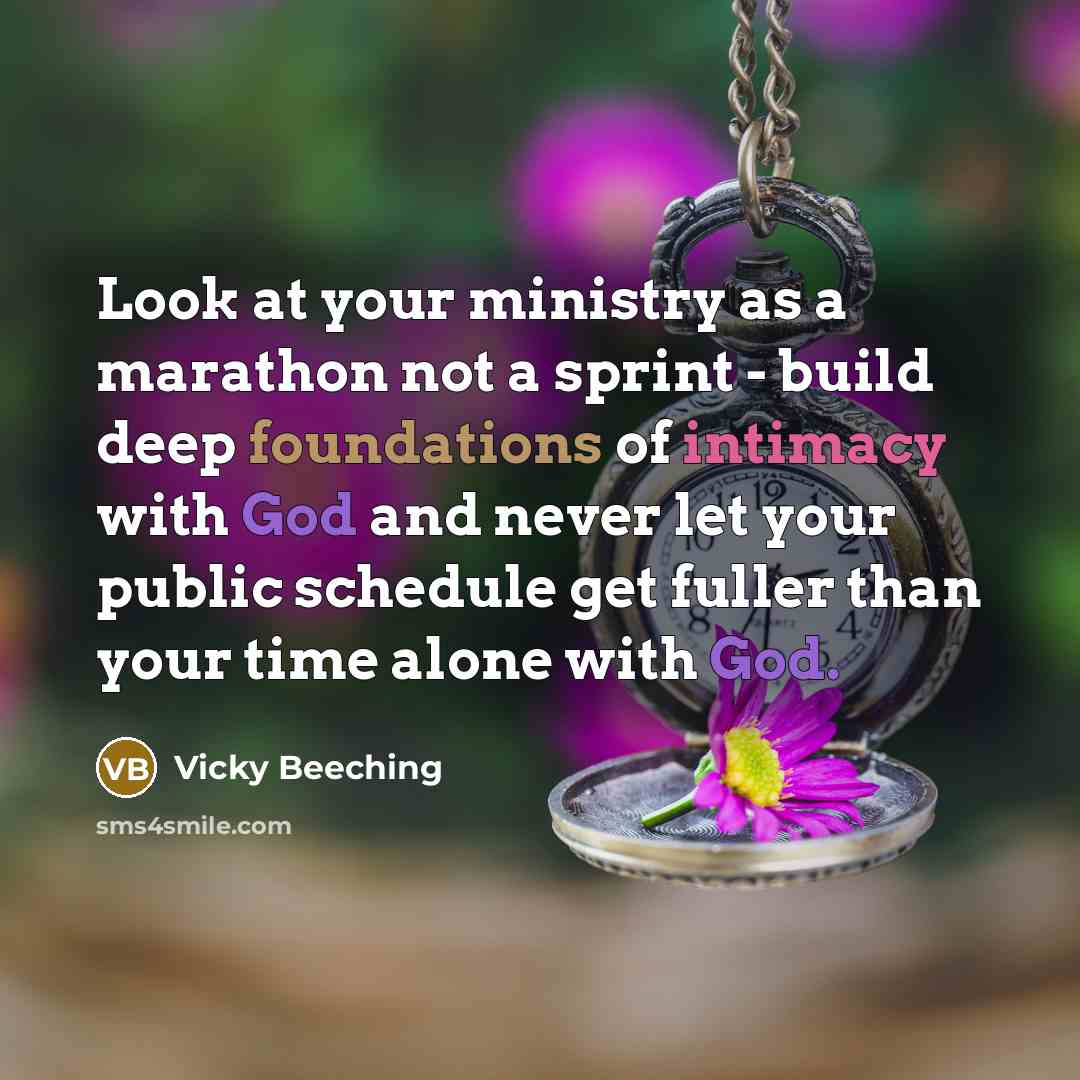 “Look at your ministry as a marathon not a sprint - build deep foundations of intimacy with God and never let your public schedule get fuller than your time alone with God.” quote by Vicky Beeching