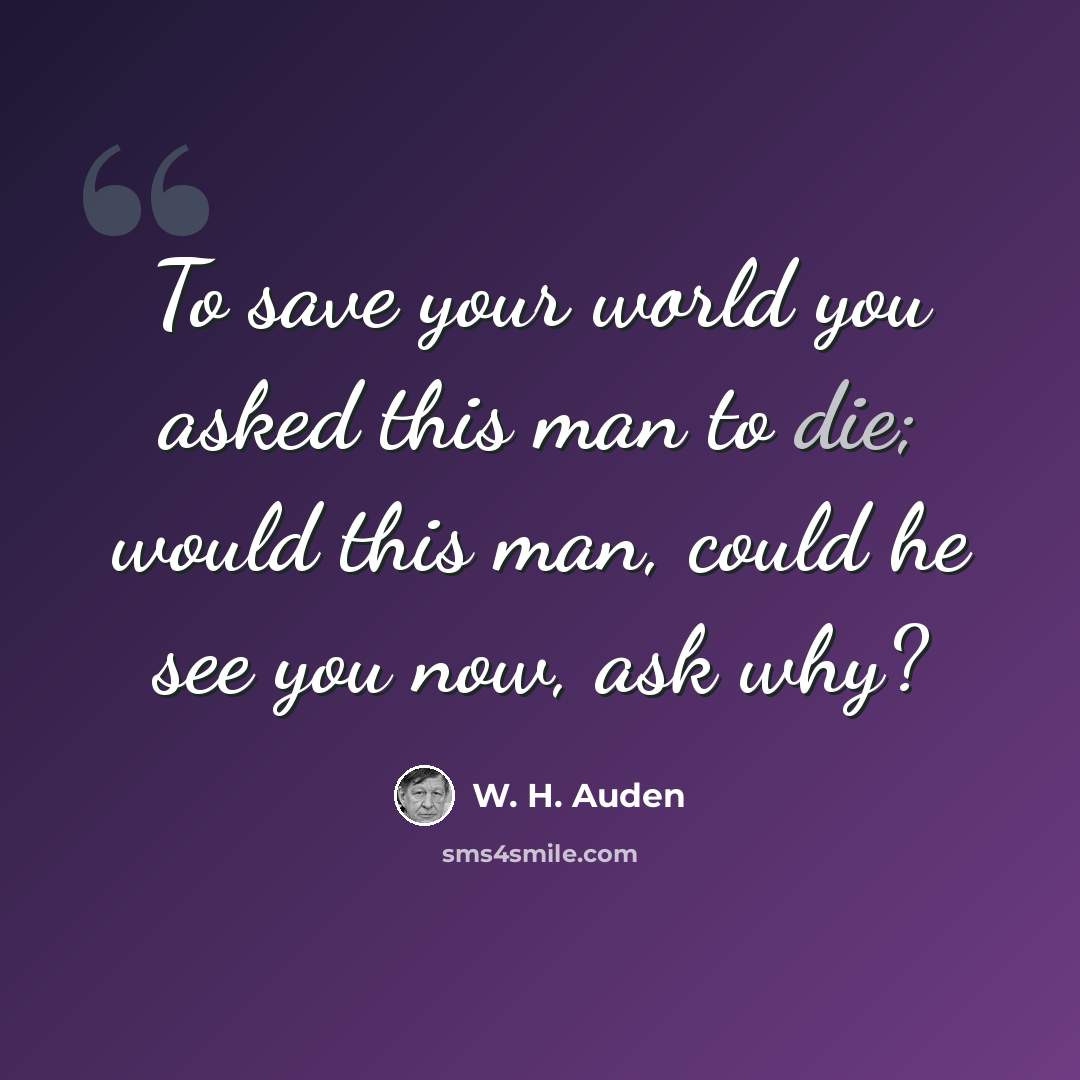 “To save your world you asked this man to die; would this man, could he see you now, ask why?” quote by W. H. Auden