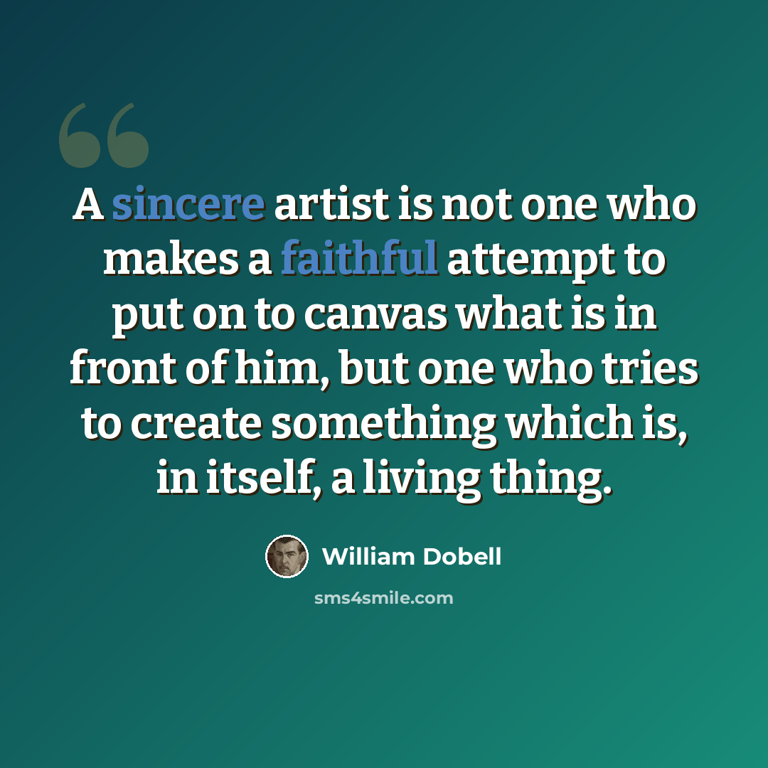 “A sincere artist is not one who makes a faithful attempt to put on to canvas what is in front of him, but one who tries to create something which is, in itself, a living thing.” quote by William Dobell