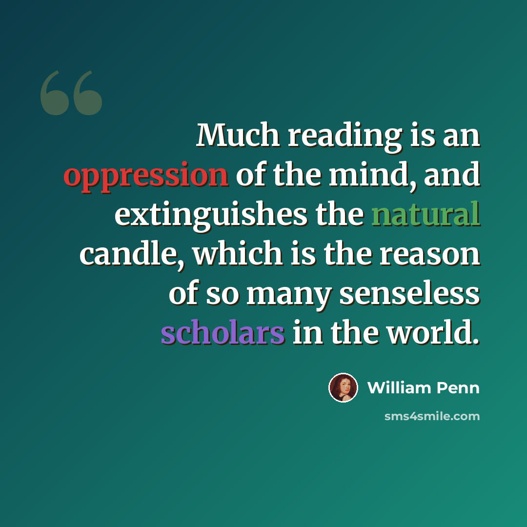 “Much reading is an oppression of the mind, and extinguishes the natural candle, which is the reason of so many senseless scholars in the world.” quote by William Penn