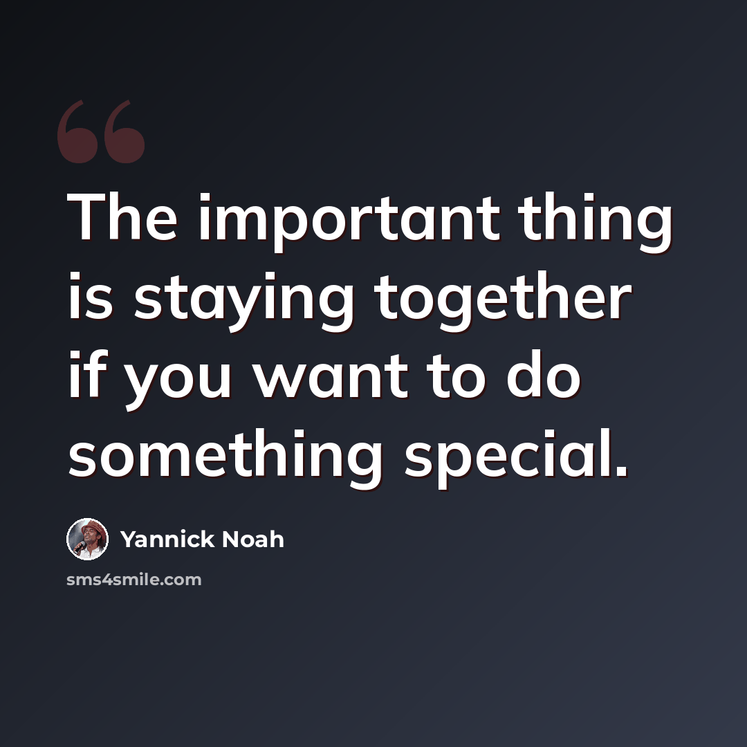 “The important thing is staying together if you want to do something special.” quote by Yannick Noah