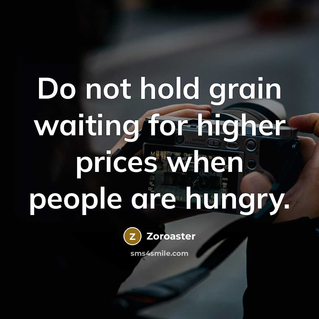 “Do not hold grain waiting for higher prices when people are hungry.” quote by Zoroaster