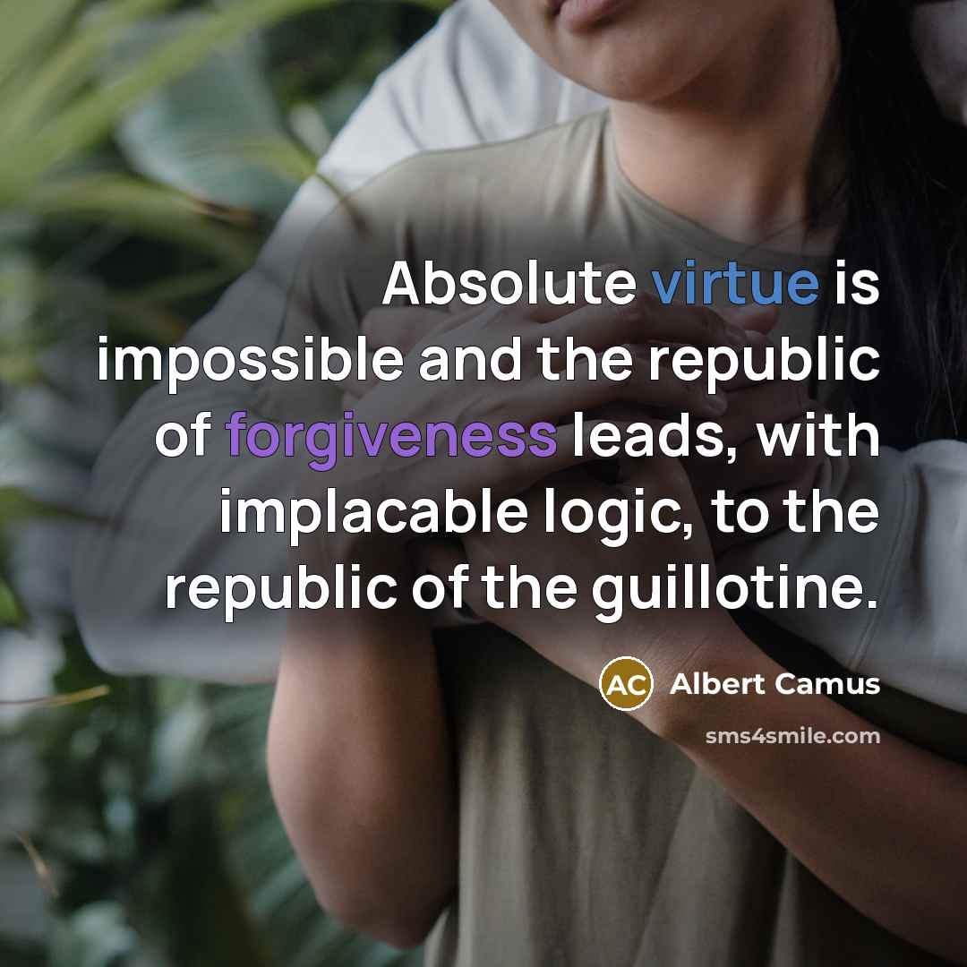 “Absolute virtue is impossible and the republic of forgiveness leads, with implacable logic, to the republic of the guillotine.” quote by Albert Camus