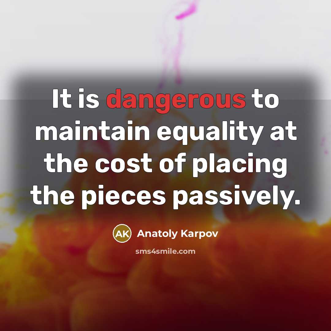 “It is dangerous to maintain equality at the cost of placing the pieces passively.” quote by Anatoly Karpov
