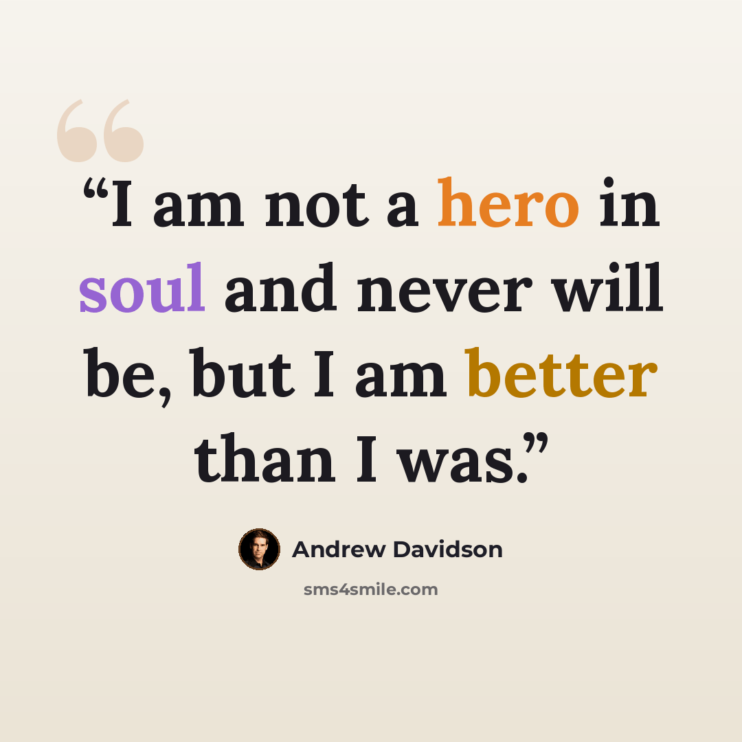 “I am not a hero in soul and never will be, but I am better than I was.” quote by Andrew Davidson