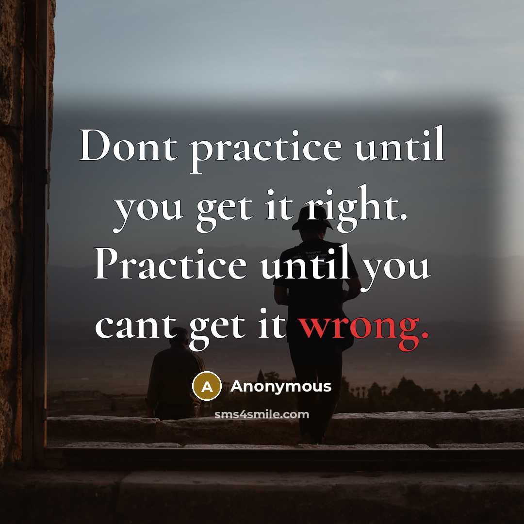 “Dont practice until you get it right. Practice until you cant get it wrong.” quote by Anonymous